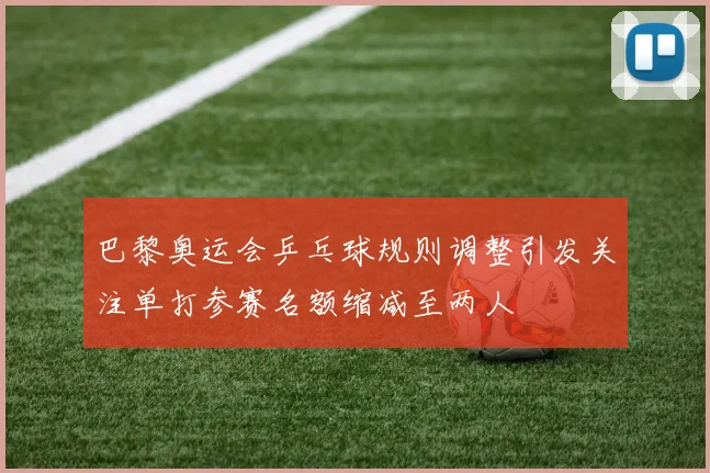巴黎奥运会乒乓球规则调整引发关注单打参赛名额缩减至两人
