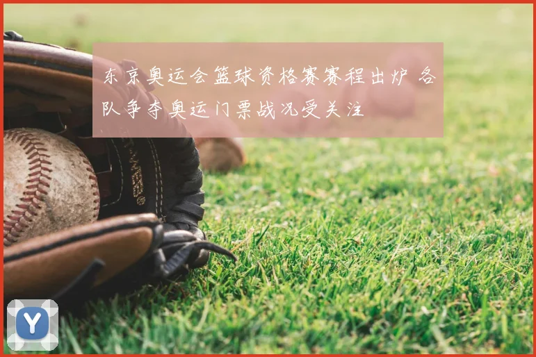 东京奥运会篮球资格赛赛程出炉 各队争夺奥运门票战况受关注