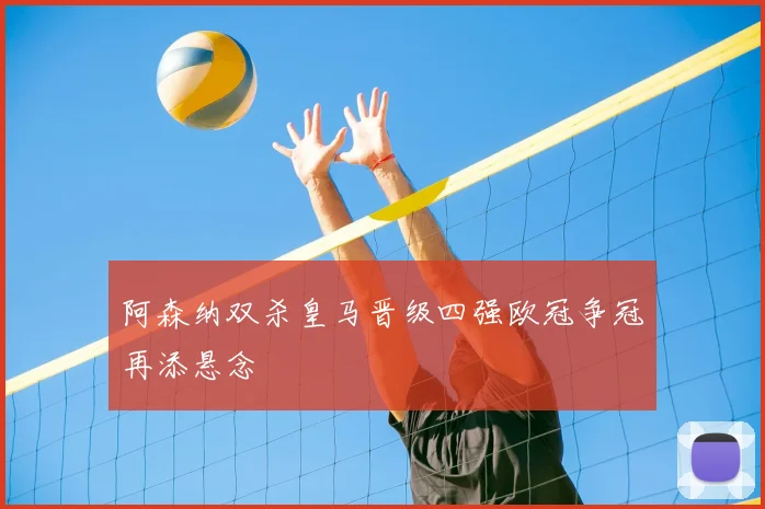 阿森纳双杀皇马晋级四强欧冠争冠再添悬念
