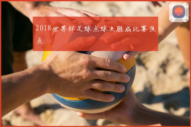 2018世界杯足球点球决胜成比赛焦点