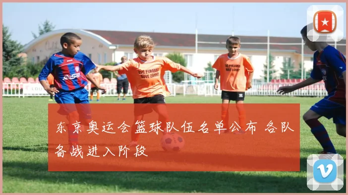 东京奥运会篮球队伍名单公布 各队备战进入阶段