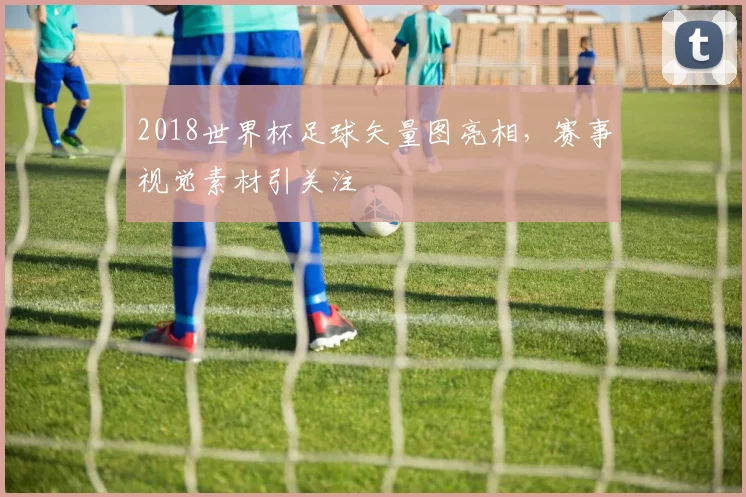 2018世界杯足球矢量图亮相,赛事视觉素材引关注