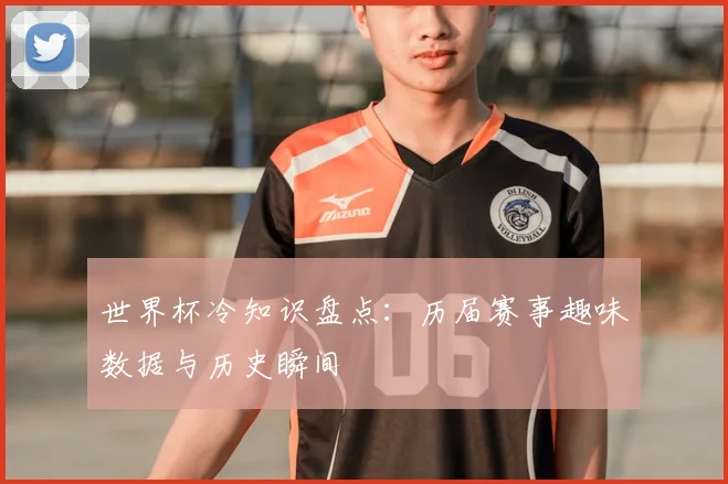 世界杯冷知识盘点：历届赛事趣味数据与历史瞬间
