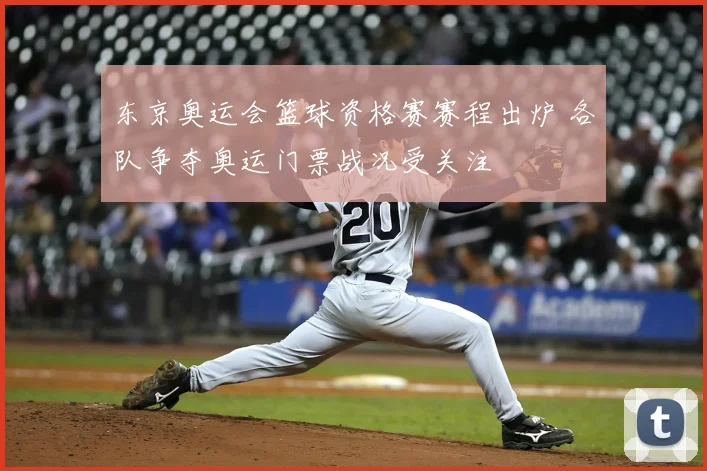 东京奥运会篮球资格赛赛程出炉 各队争夺奥运门票战况受关注