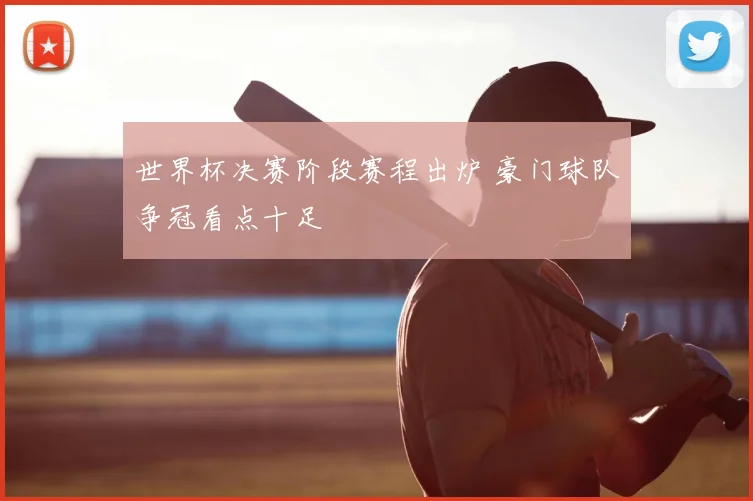 世界杯决赛阶段赛程出炉 豪门球队争冠看点十足