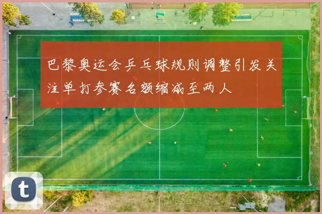 巴黎奥运会乒乓球规则调整引发关注单打参赛名额缩减至两人