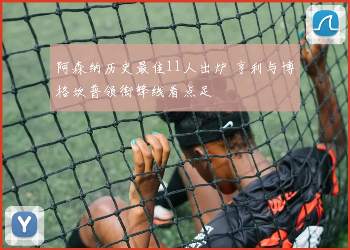 阿森纳历史最佳11人出炉 亨利与博格坎普领衔锋线看点足
