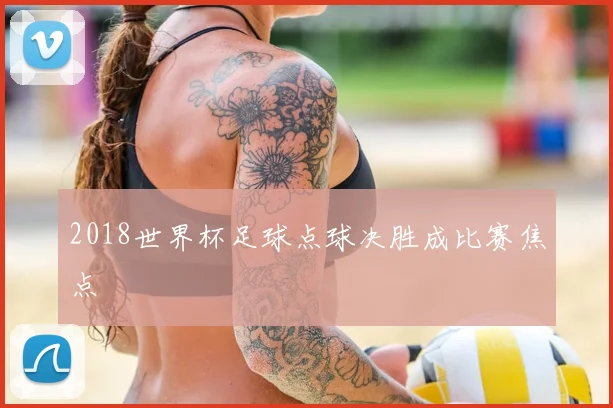 2018世界杯足球点球决胜成比赛焦点