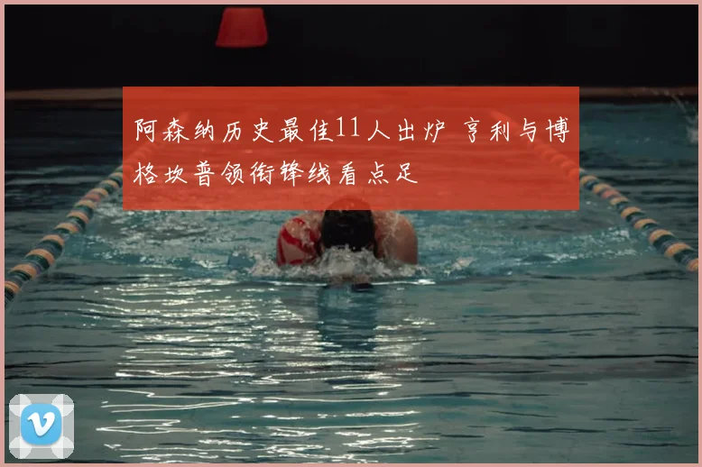 阿森纳历史最佳11人出炉 亨利与博格坎普领衔锋线看点足