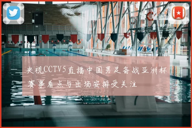 央视CCTV5直播中国男足备战亚洲杯 赛事看点与出场安排受关注