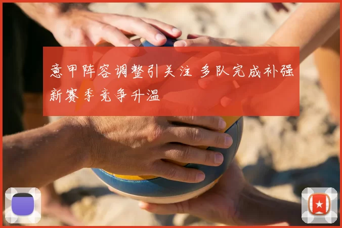 意甲阵容调整引关注 多队完成补强新赛季竞争升温