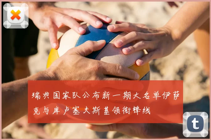 瑞典国家队公布新一期大名单伊萨克与库卢塞夫斯基领衔锋线