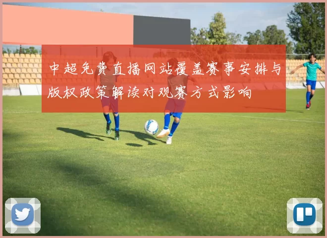 中超免费直播网站覆盖赛事安排与版权政策解读对观赛方式影响