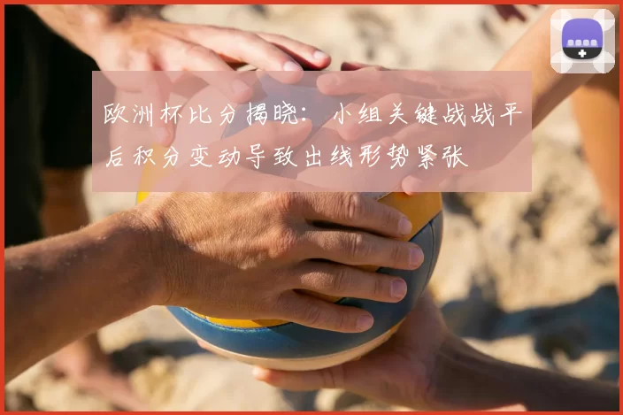 欧洲杯比分揭晓:小组关键战战平后积分变动导致出线形势紧张