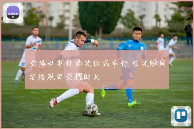 女排世界杯颁奖仪式举行 领奖瞬间定格冠军荣耀时刻