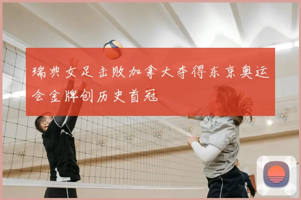 瑞典女足击败加拿大夺得东京奥运会金牌创历史首冠