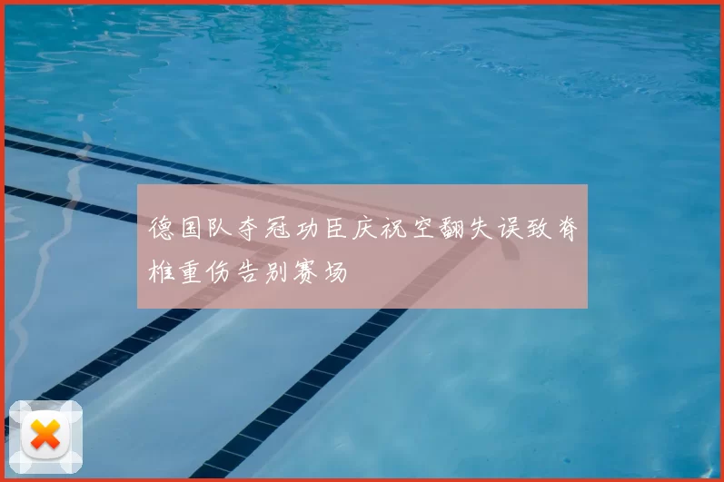 德国队夺冠功臣庆祝空翻失误致脊椎重伤告别赛场