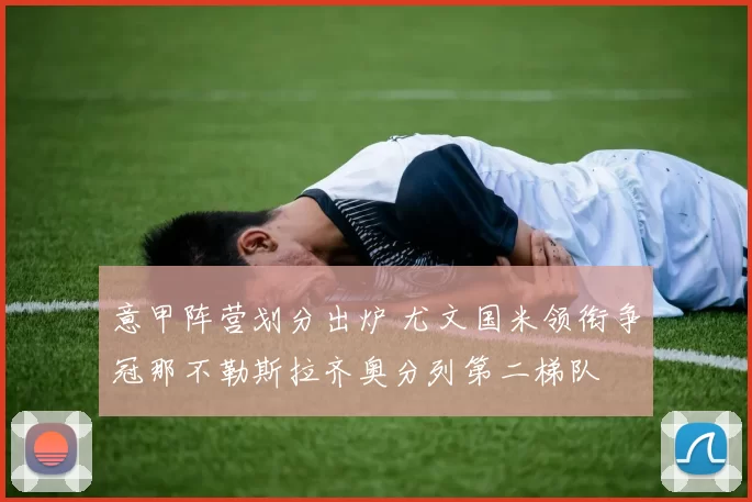 意甲阵营划分出炉 尤文国米领衔争冠那不勒斯拉齐奥分列第二梯队