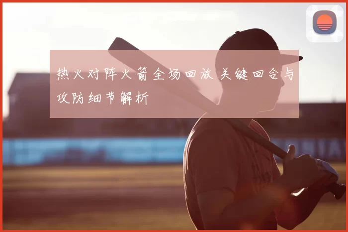 热火对阵火箭全场回放 关键回合与攻防细节解析