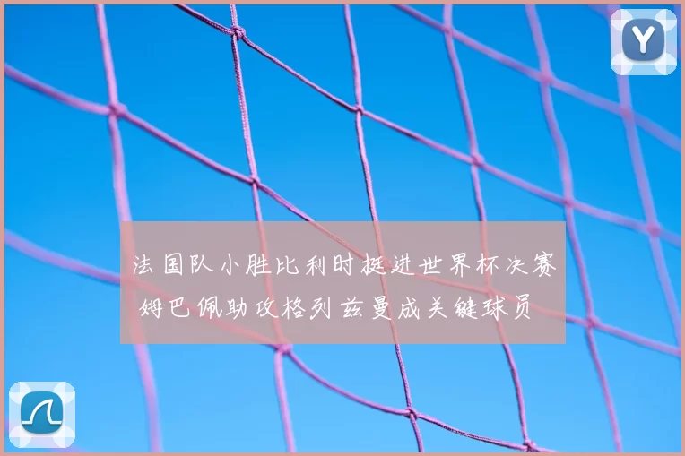 法国队小胜比利时挺进世界杯决赛 姆巴佩助攻格列兹曼成关键球员