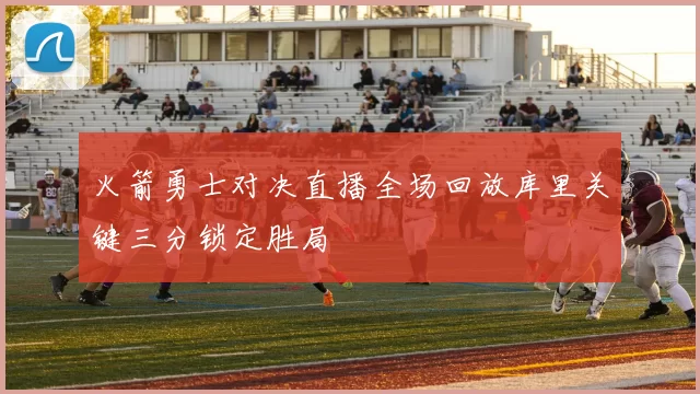 火箭勇士对决直播全场回放库里关键三分锁定胜局