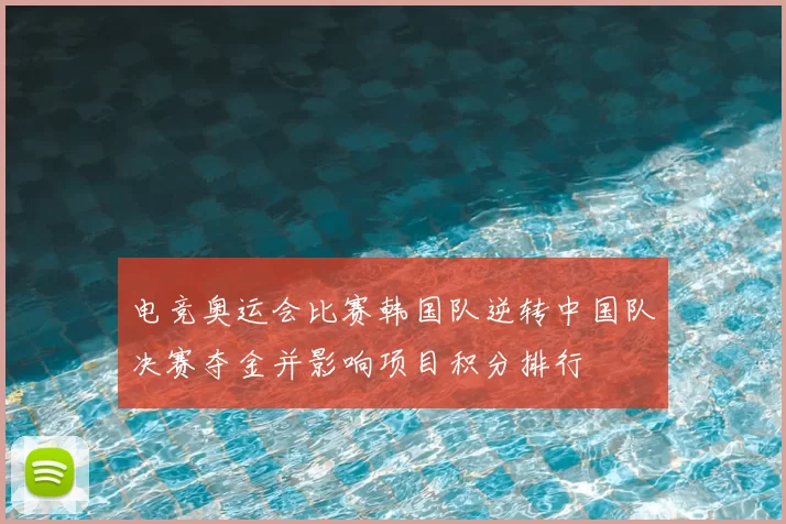 电竞奥运会比赛韩国队逆转中国队决赛夺金并影响项目积分排行