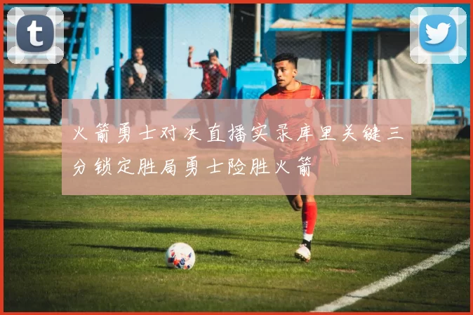 火箭勇士对决直播实录库里关键三分锁定胜局勇士险胜火箭