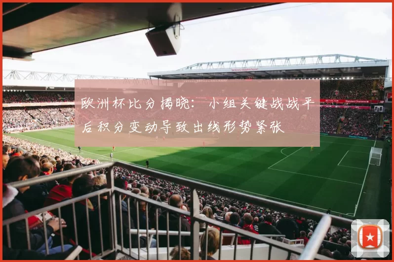 欧洲杯比分揭晓:小组关键战战平后积分变动导致出线形势紧张