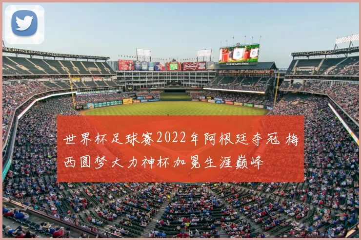 世界杯足球赛2022年阿根廷夺冠 梅西圆梦大力神杯加冕生涯巅峰
