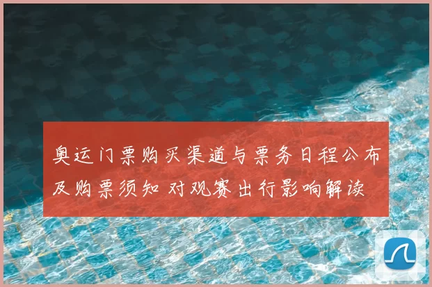 奥运门票购买渠道与票务日程公布及购票须知 对观赛出行影响解读