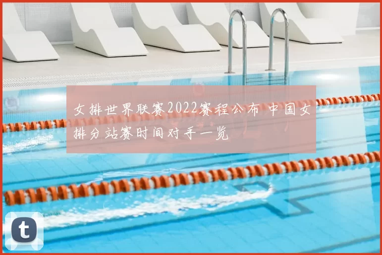 女排世界联赛2022赛程公布 中国女排分站赛时间对手一览