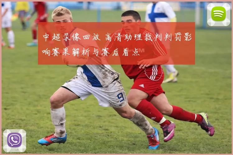 中超录像回放 高清助理裁判判罚影响赛果解析与赛后看点