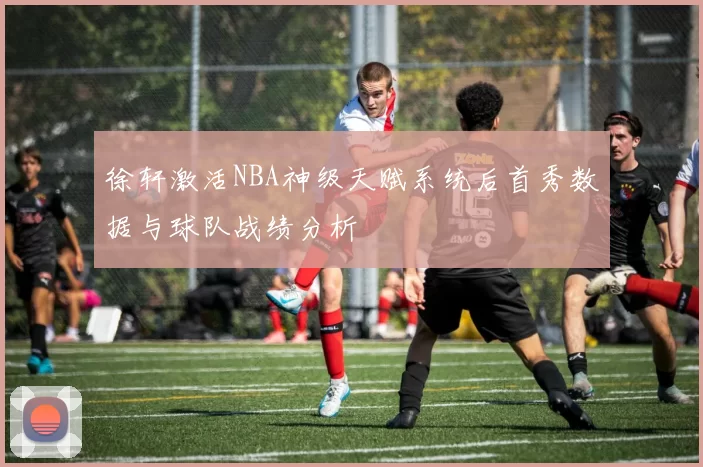 徐轩激活NBA神级天赋系统后首秀数据与球队战绩分析