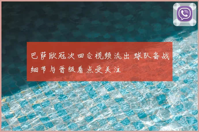 巴萨欧冠次回合视频流出 球队备战细节与晋级看点受关注