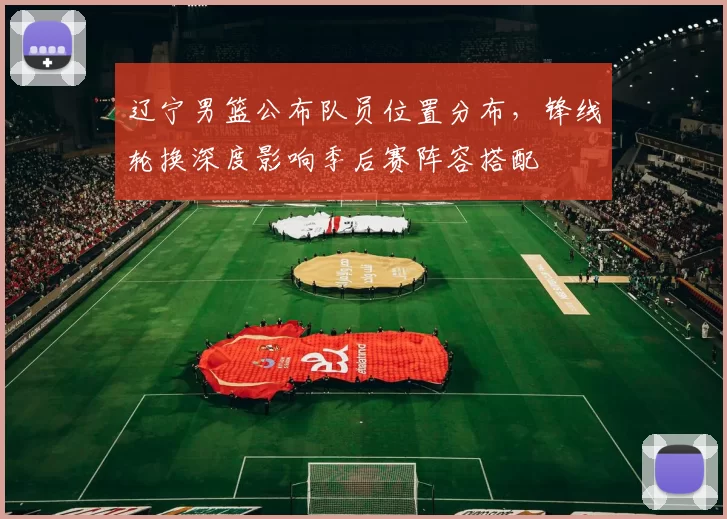 辽宁男篮公布队员位置分布,锋线轮换深度影响季后赛阵容搭配