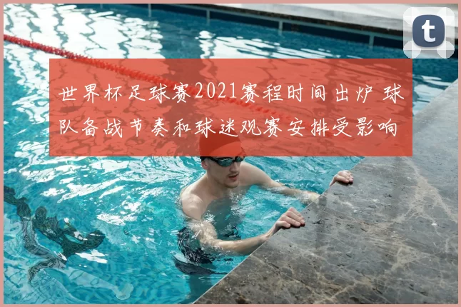 世界杯足球赛2021赛程时间出炉 球队备战节奏和球迷观赛安排受影响