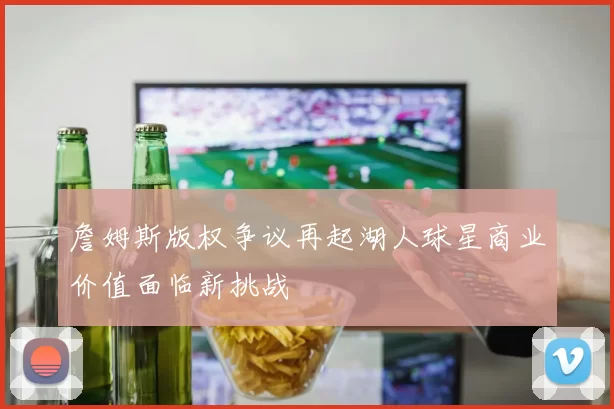 詹姆斯版权争议再起湖人球星商业价值面临新挑战