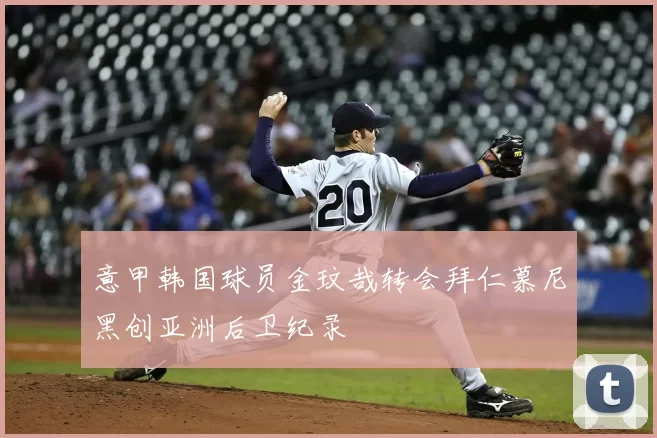 意甲韩国球员金玟哉转会拜仁慕尼黑创亚洲后卫纪录