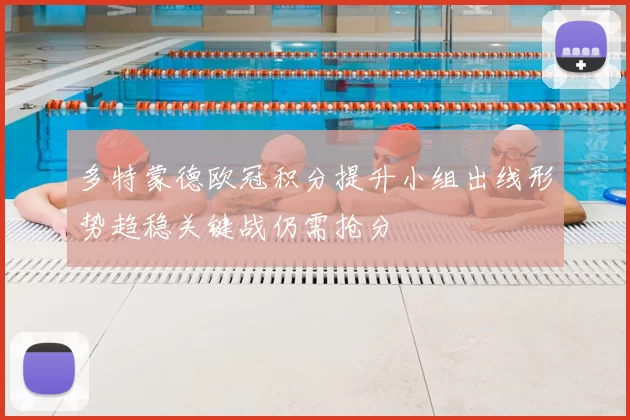 多特蒙德欧冠积分提升小组出线形势趋稳关键战仍需抢分