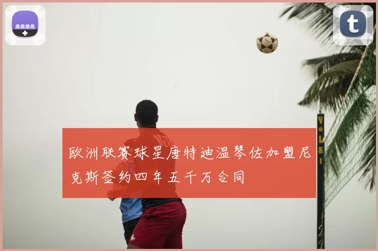 欧洲联赛球星唐特迪温琴佐加盟尼克斯签约四年五千万合同