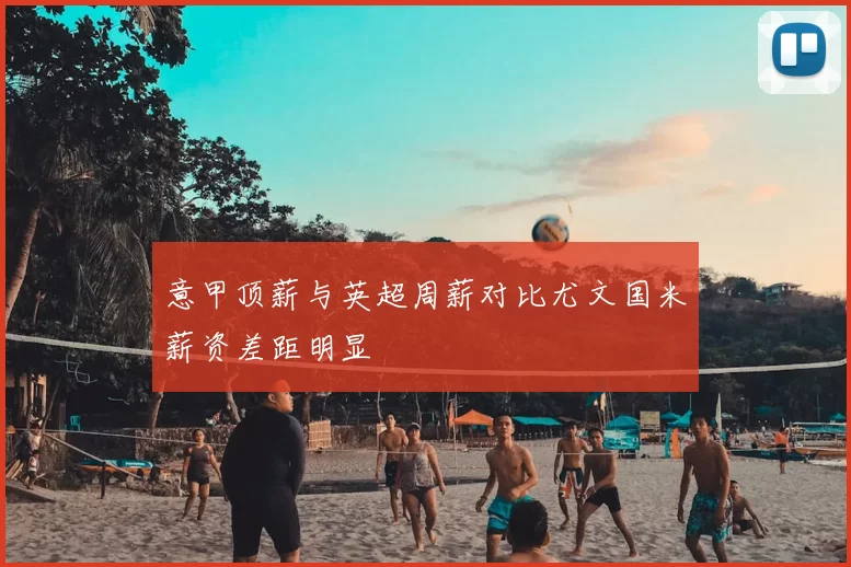 意甲顶薪与英超周薪对比尤文国米薪资差距明显