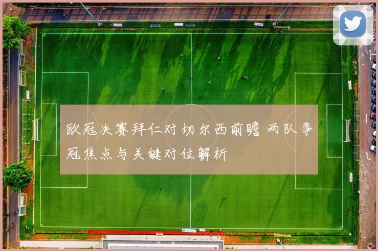 欧冠决赛拜仁对切尔西前瞻 两队争冠焦点与关键对位解析