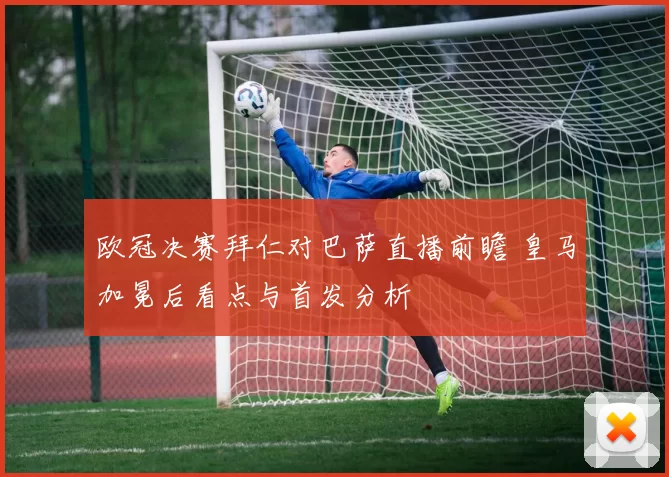 欧冠决赛拜仁对巴萨直播前瞻 皇马加冕后看点与首发分析