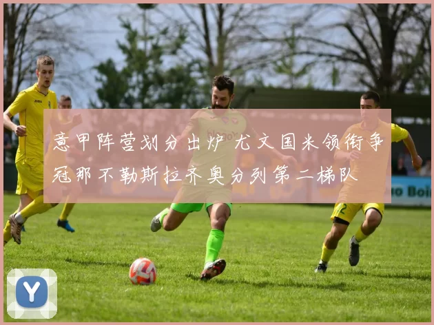 意甲阵营划分出炉 尤文国米领衔争冠那不勒斯拉齐奥分列第二梯队