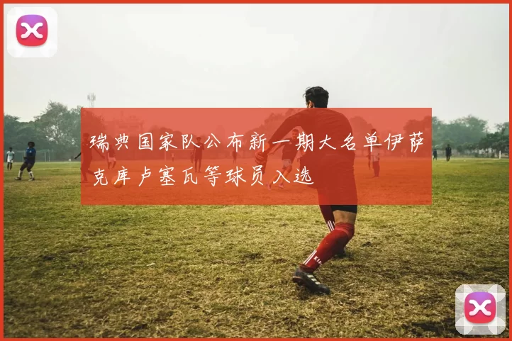 瑞典国家队公布新一期大名单伊萨克库卢塞瓦等球员入选