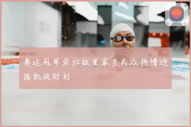 奥运冠军荣归故里家乡民众热情迎接凯旋时刻