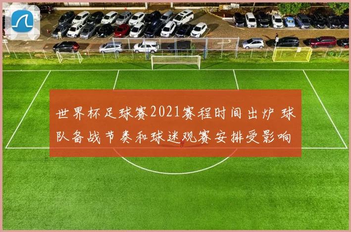 世界杯足球赛2021赛程时间出炉 球队备战节奏和球迷观赛安排受影响