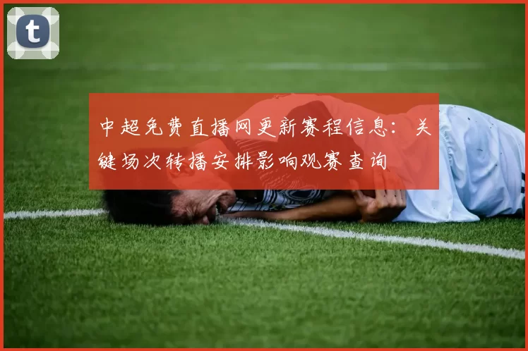 中超免费直播网更新赛程信息:关键场次转播安排影响观赛查询