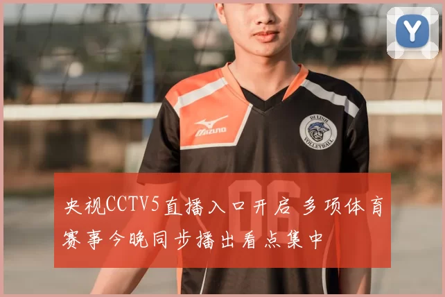 央视CCTV5直播入口开启 多项体育赛事今晚同步播出看点集中