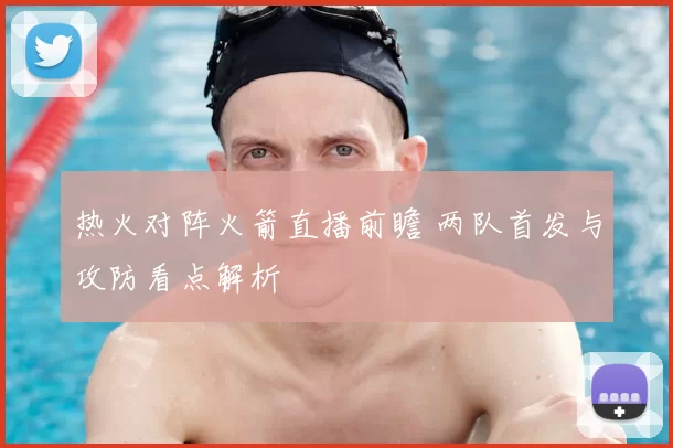 热火对阵火箭直播前瞻 两队首发与攻防看点解析